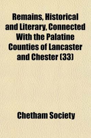 Cover of Remains, Historical and Literary, Connected with the Palatine Counties of Lancaster and Chester (Volume 33)