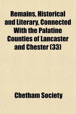 Book cover for Remains, Historical and Literary, Connected with the Palatine Counties of Lancaster and Chester (Volume 33)