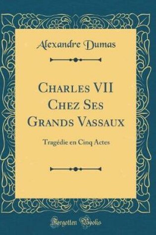 Cover of Charles VII Chez Ses Grands Vassaux: Tragédie en Cinq Actes (Classic Reprint)