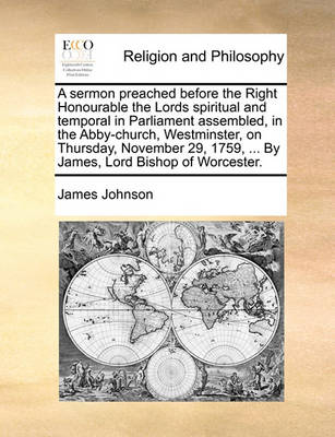 Book cover for A Sermon Preached Before the Right Honourable the Lords Spiritual and Temporal in Parliament Assembled, in the Abby-Church, Westminster, on Thursday, November 29, 1759, ... by James, Lord Bishop of Worcester.