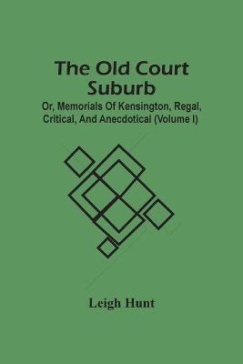 Book cover for The Old Court Suburb; Or, Memorials Of Kensington, Regal, Critical, And Anecdotical (Volume I)