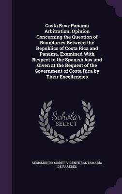 Book cover for Costa Rica-Panama Arbitration. Opinion Concerning the Question of Boundaries Between the Republics of Costa Rica and Panama. Examined with Respect to the Spanish Law and Given at the Request of the Government of Costa Rica by Their Excellencies