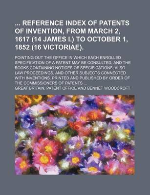 Book cover for Reference Index of Patents of Invention, from March 2, 1617 (14 James I.) to October 1, 1852 (16 Victoriae).; Pointing Out the Office in Which Each Enrolled Specification of a Patent May Be Consulted, and the Books Containing Notices of Specifications; Als