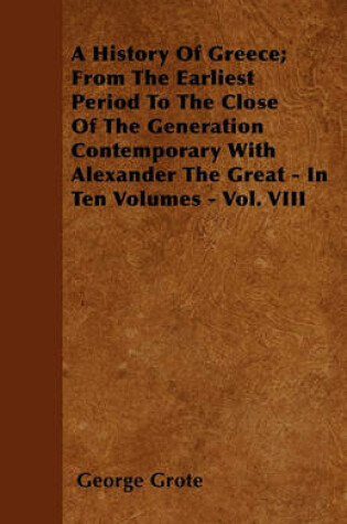 Cover of A History Of Greece; From The Earliest Period To The Close Of The Generation Contemporary With Alexander The Great - In Ten Volumes - Vol. VIII