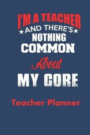 Cover of I'M A Teacher and There's Nothing Common About My Core Teacher Planner