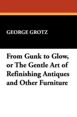 Cover of From Gunk to Glow, or the Gentle Art of Refinishing Antiques and Other Furniture