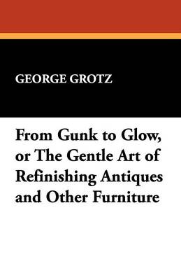 Book cover for From Gunk to Glow, or the Gentle Art of Refinishing Antiques and Other Furniture