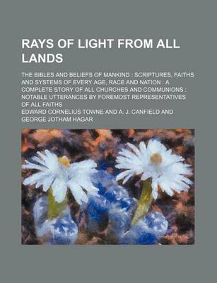 Book cover for Rays of Light from All Lands; The Bibles and Beliefs of Mankind Scriptures, Faiths and Systems of Every Age, Race and Nation a Complete Story of All Churches and Communions Notable Utterances by Foremost Representatives of All Faiths