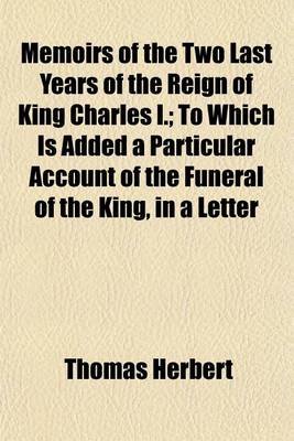 Book cover for Memoirs of the Two Last Years of the Reign of King Charles I.; To Which Is Added a Particular Account of the Funeral of the King, in a Letter