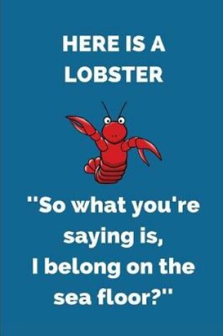 Cover of Here Is a Lobster ''so What You're Saying Is, I Belong on the Sea Floor?''