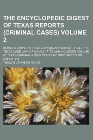 Cover of The Encyclopedic Digest of Texas Reports (Criminal Cases) Volume 2; Being a Complete Encyclopedia and Digest of All the Texas Case Law (Criminal) Up to and Including Volume 60 Texas Criminal Reports and 140 Southwestern Reporter