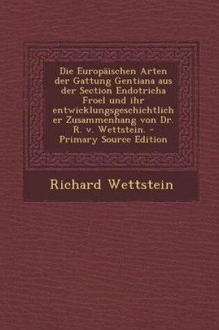 Cover of Die Europaischen Arten Der Gattung Gentiana Aus Der Section Endotricha Froel Und Ihr Entwicklungsgeschichtlicher Zusammenhang Von Dr. R. V. Wettstein. - Primary Source Edition