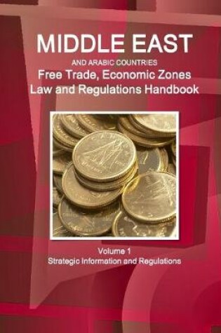 Cover of Middle East and Arabic Countries Free Trade, Economic Zones Law and Regulations Handbook Volume 1 Strategic Information and Regulations