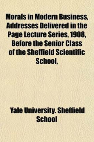 Cover of Morals in Modern Business, Addresses Delivered in the Page Lecture Series, 1908, Before the Senior Class of the Sheffield Scientific School,