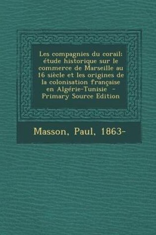 Cover of Les Compagnies Du Corail;  tude Historique Sur Le Commerce de Marseille Au 16 Si cle Et Les Origines de la Colonisation Fran aise En Alg rie-Tunisie - Primary Source Edition