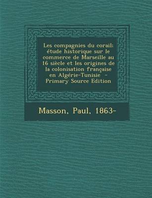 Book cover for Les Compagnies Du Corail;  tude Historique Sur Le Commerce de Marseille Au 16 Si cle Et Les Origines de la Colonisation Fran aise En Alg rie-Tunisie - Primary Source Edition