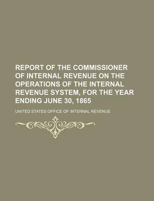 Book cover for Report of the Commissioner of Internal Revenue on the Operations of the Internal Revenue System, for the Year Ending June 30, 1865