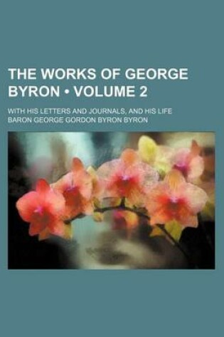 Cover of The Works of George Byron (Volume 2); With His Letters and Journals, and His Life