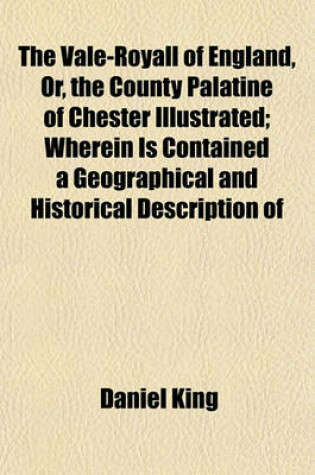 Cover of The Vale-Royall of England, Or, the County Palatine of Chester Illustrated; Wherein Is Contained a Geographical and Historical Description of