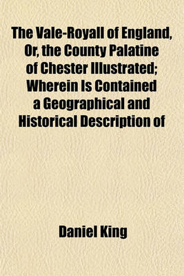 Book cover for The Vale-Royall of England, Or, the County Palatine of Chester Illustrated; Wherein Is Contained a Geographical and Historical Description of