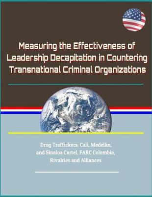 Cover of Measuring the Effectiveness of Leadership Decapitation in Countering Transnational Criminal Organizations - Drug Traffickers, Cali, Medellin, and Sinaloa Cartel, FARC Colombia, Rivalries and Alliances