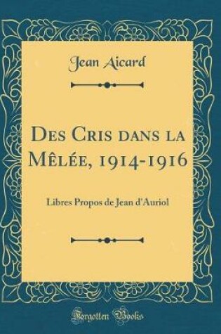 Cover of Des Cris dans la Mêlée, 1914-1916: Libres Propos de Jean d'Auriol (Classic Reprint)