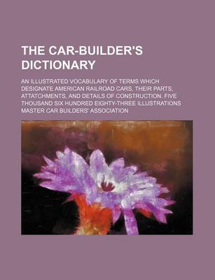 Book cover for The Car-Builder's Dictionary; An Illustrated Vocabulary of Terms Which Designate American Railroad Cars, Their Parts, Attatchments, and Details of Construction. Five Thousand Six Hundred Eighty-Three Illustrations