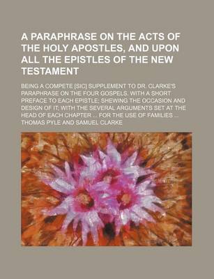 Book cover for A Paraphrase on the Acts of the Holy Apostles, and Upon All the Epistles of the New Testament; Being a Compete [Sic] Supplement to Dr. Clarke's Paraphrase on the Four Gospels. with a Short Preface to Each Epistle Shewing the Occasion and