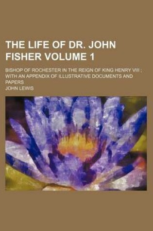 Cover of The Life of Dr. John Fisher Volume 1; Bishop of Rochester in the Reign of King Henry VIII with an Appendix of Illustrative Documents and Papers