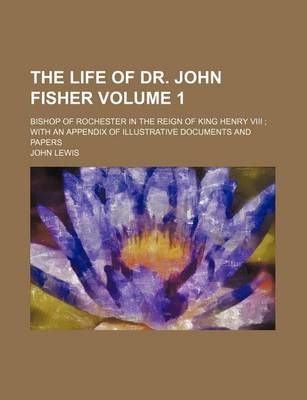 Book cover for The Life of Dr. John Fisher Volume 1; Bishop of Rochester in the Reign of King Henry VIII with an Appendix of Illustrative Documents and Papers