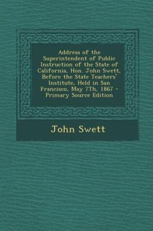 Cover of Address of the Superintendent of Public Instruction of the State of California, Hon. John Swett, Before the State Teachers' Institute, Held in San Fra