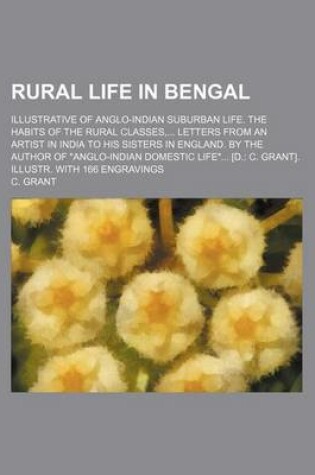 Cover of Rural Life in Bengal; Illustrative of Anglo-Indian Suburban Life. the Habits of the Rural Classes, ... Letters from an Artist in India to His Sisters in England. by the Author of "Anglo-Indian Domestic Life..". [D.