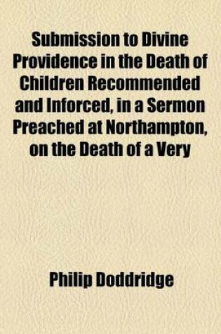 Cover of Submission to Divine Providence in the Death of Children Recommended and Inforced, in a Sermon Preached at Northampton, on the Death of a Very