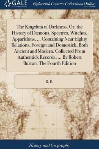 Cover of The Kingdom of Darkness. Or, the History of D mons, Spectres, Witches, Apparitions, ... Containing Near Eighty Relations, Foreign and Domestick, Both Ancient and Modern. Collected from Authentick Records, ... by Robert Burton. the Fourth Edition