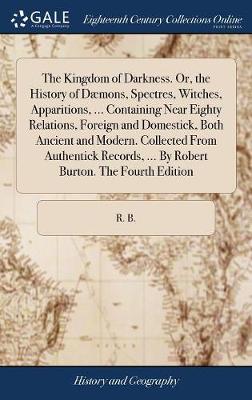 Book cover for The Kingdom of Darkness. Or, the History of D mons, Spectres, Witches, Apparitions, ... Containing Near Eighty Relations, Foreign and Domestick, Both Ancient and Modern. Collected from Authentick Records, ... by Robert Burton. the Fourth Edition