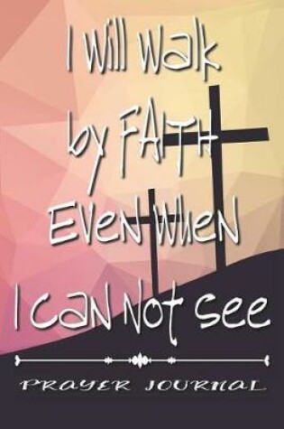 Cover of I Will Walk by Faith Even When I Can Not See- Prayer Journal