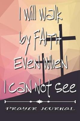 Book cover for I Will Walk by Faith Even When I Can Not See- Prayer Journal