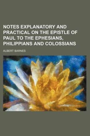 Cover of Notes Explanatory and Practical on the Epistle of Paul to the Ephesians, Philippians and Colossians