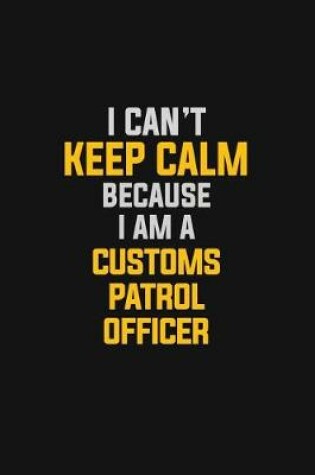 Cover of I Can't Keep Calm Because I Am A Customs Patrol Officer