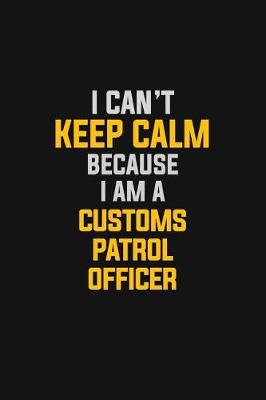 Book cover for I Can't Keep Calm Because I Am A Customs Patrol Officer