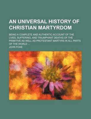 Book cover for An Universal History of Christian Martyrdom; Being a Complete and Authentic Account of the Lives, Suffering, and Triumphant Deaths of the Primitive as Well as Protestant Martyrs in All Parts of the World