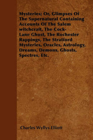 Cover of Mysteries; Or, Glimpses Of The Supernatural Containing Accounts Of The Salem Witchcraft, The Cock-Lane Ghost, The Rochester Rappings, The Stratford Mysteries, Oracles, Astrology, Dreams, Demons, Ghosts, Spectres, Etc.