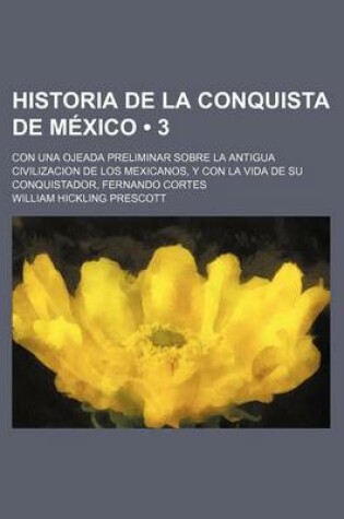 Cover of Historia de La Conquista de Mexico (3); Con Una Ojeada Preliminar Sobre La Antigua Civilizacion de Los Mexicanos, y Con La Vida de Su Conquistador, Fernando Cortes