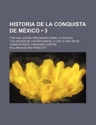 Book cover for Historia de La Conquista de Mexico (3); Con Una Ojeada Preliminar Sobre La Antigua Civilizacion de Los Mexicanos, y Con La Vida de Su Conquistador, Fernando Cortes