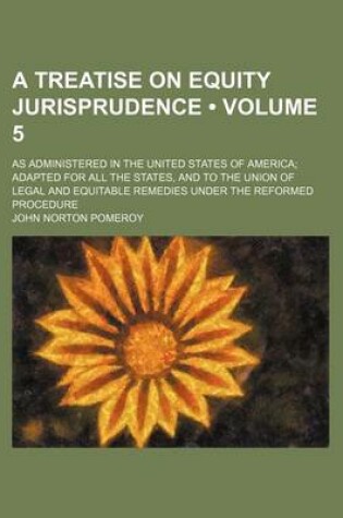 Cover of A Treatise on Equity Jurisprudence (Volume 5); As Administered in the United States of America Adapted for All the States, and to the Union of Legal and Equitable Remedies Under the Reformed Procedure