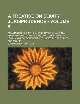 Book cover for A Treatise on Equity Jurisprudence (Volume 5); As Administered in the United States of America Adapted for All the States, and to the Union of Legal and Equitable Remedies Under the Reformed Procedure