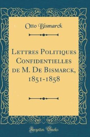 Cover of Lettres Politiques Confidentielles de M. de Bismarck, 1851-1858 (Classic Reprint)