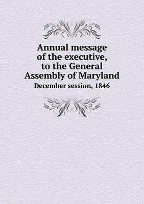 Book cover for Annual message of the executive, to the General Assembly of Maryland December session, 1846