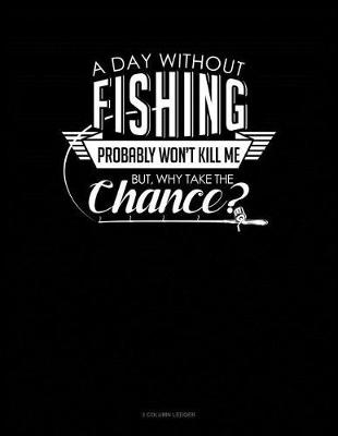 Book cover for A Day Without Fishing Probably Won't Kill Me But Why Take the Chance