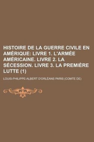 Cover of Histoire de La Guerre Civile En Amerique (1); Livre 1. L'Armee Americaine. Livre 2. La Secession. Livre 3. La Premiere Lutte